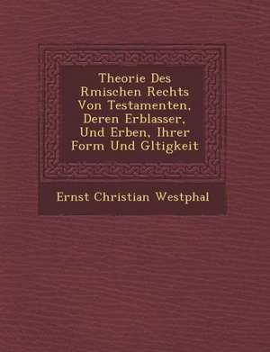 Theorie Des R&#65533;mischen Rechts Von Testamenten, Deren Erblasser, Und Erben, Ihrer Form Und G&#65533;ltigkeit de Ernst Christian Westphal