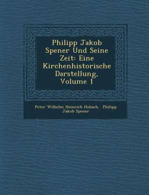 Philipp Jakob Spener Und Seine Zeit: Eine Kirchenhistorische Darstellung, Volume 1 de Peter Wilhelm Heinrich Ho Bach