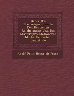 Ueber Das Staatseigenthum in Den Deutschen Reichslanden Und Das Staatsrepr Sentationsrecht Der Deutschen Landst Nde de Adolf Felix Heinrich Posse