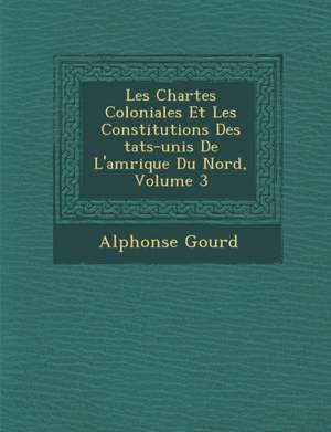 Les Chartes Coloniales Et Les Constitutions Des &#65533;tats-unis De L'am&#65533;rique Du Nord, Volume 3 de Alphonse Gourd