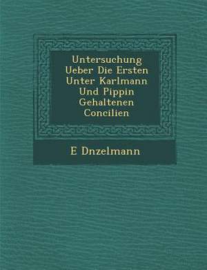 Untersuchung Ueber Die Ersten Unter Karlmann Und Pippin Gehaltenen Concilien de D&