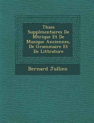 Th&#65533;ses Suppl&#65533;mentaires De M&#65533;trique Et De Musique Anciennes, De Grammaire Et De Litt&#65533;rature de Bernard Jullien