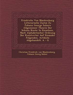 Friedrichs Von Blankenburg Litterarische Zus Tze Zu Johann George Sulzers Allgemeiner Theorie Der Sch Nen K Nste: In Einzelnen, Nach Alphabetischer or de Christian Friedrich Von Blankenburg