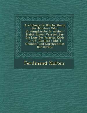 Arch&#65533;ologische Beschreibung Der M&#65533;nster- Oder Kr&#65533;nungskirche in Aachen: Nebst Einem Versuch &#65533;ber Die Lage Des Palastes Kar de Ferdinand Nolten