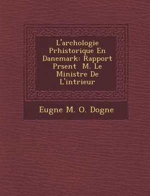 L'Arch Ologie PR Historique En Danemark: Rapport PR Sent M. Le Ministre de L'Int Rieur de Eug Ne M. O. Dogn E.