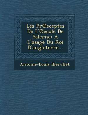 Les PR Eceptes de L' Ecole de Salerne: A L'Usage Du Roi D'Angleterre... de Antoine-Louis Biervliet