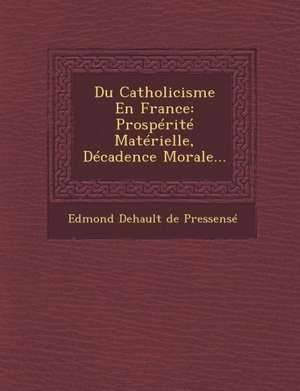 Du Catholicisme En France: Prosperite Materielle, Decadence Morale... de Edmond Dehault De Pressense