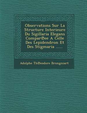 Observations Sur La Structure Interieure Du Sigillaria Elegans Compar Ee a Celle Des Lepidendron Et Des Stigmaria ...... de Adolphe Th Brongniart