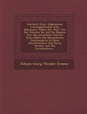 Lehrbuch Einer Allgemeinen Literargeschichte Aller Bekannten Volker Der Welt: Von Der Altesten Bis Auf Die Neueste Zeit. Das Achtzehnte Und Die Erste de Johann Georg Theodor Graesse