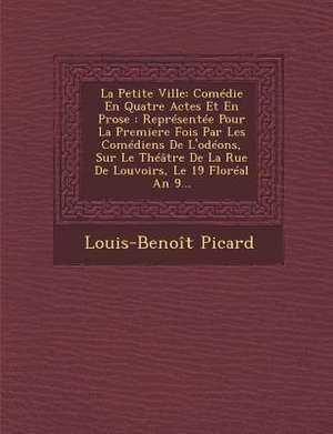 La Petite Ville: Comedie En Quatre Actes Et En Prose: Representee Pour La Premiere Fois Par Les Comediens de L'Odeons, Sur Le Theatre D de Louis Benoit Picard