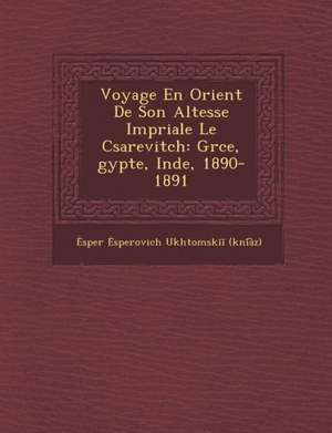 Voyage En Orient de Son Altesse Imp Riale Le C Sarevitch: Gr Ce, Gypte, Inde, 1890-1891 de Sper