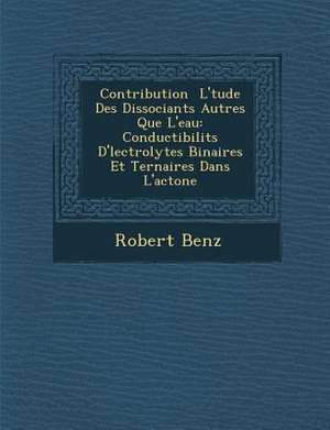 Contribution &#65533; L'&#65533;tude Des Dissociants Autres Que L'eau: Conductibilit&#65533;s D'&#65533;lectrolytes Binaires Et Ternaires Dans L'ac&#6 de Robert Benz