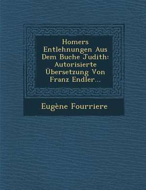 Homers Entlehnungen Aus Dem Buche Judith: Autorisierte Ubersetzung Von Franz Endler... de Eugene Fourriere