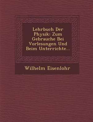 Lehrbuch Der Physik: Zum Gebrauche Bei Vorlesungen Und Beim Unterrichte... de Wilhelm Eisenlohr