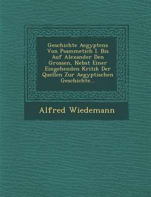 Geschichte Aegyptens Von Psammetich I. Bis Auf Alexander Den Grossen, Nebst Einer Eingehenden Kritik Der Quellen Zur Aegyptischen Geschichte... de Alfred Wiedemann