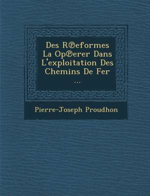 Des R Eformes La Op Erer Dans L'Exploitation Des Chemins de Fer ... de Pierre-Joseph Proudhon