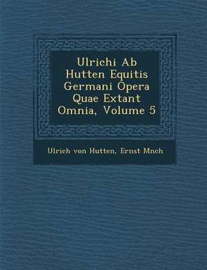 Ulrichi AB Hutten Equitis Germani Opera Quae Extant Omnia, Volume 5 de Ulrich Von Hutten