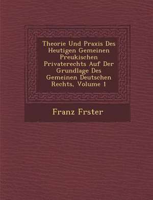 Theorie Und Praxis Des Heutigen Gemeinen Preukischen Privaterechts Auf Der Grundlage Des Gemeinen Deutschen Rechts, Volume 1 de F&