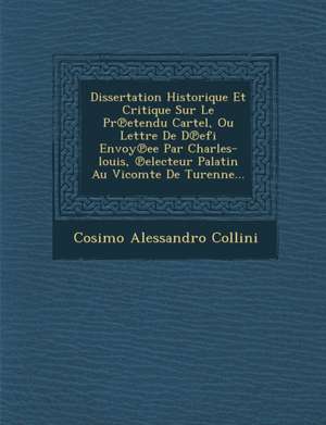 Dissertation Historique Et Critique Sur Le PR Etendu Cartel, Ou Lettre de D Efi Envoy Ee Par Charles-Louis, Electeur Palatin Au Vicomte de Turenne... de Cosimo Alessandro Collini