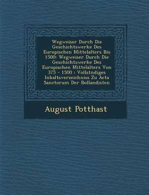 Wegweiser Durch Die Geschichtswerke Des Europ Ischen Mittelalters Bis 1500: Wegweiser Durch Die Geschichtswerke Des Europ Ischen Mittelalters Von 375 de August Potthast