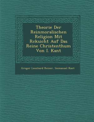 Theorie Der Reinmoralischen Religion Mit R Cksicht Auf Das Reine Christenthum Von I. Kant de Gregor Leonhard Reiner