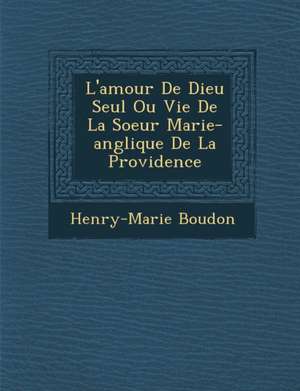 L'Amour de Dieu Seul Ou Vie de La Soeur Marie-Ang Lique de La Providence de Henry-Marie Boudon