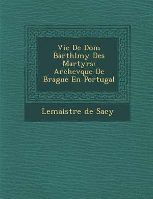 Vie De Dom Barth&#65533;l&#65533;my Des Martyrs: Archev&#65533;que De Brague En Portugal de Lemaistre De Sacy