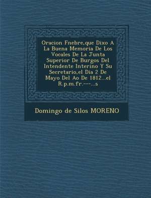 Oracion F Nebre, Que Dixo a la Buena Memoria de Los Vocales de La Junta Superior de Burgos del Intendente Interino y Su Secretario, El Dia 2 de Mayo d de Domingo De Silos Moreno