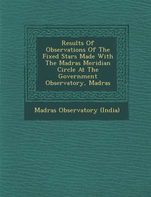 Results of Observations of the Fixed Stars Made with the Madras Meridian Circle at the Government Observatory, Madras de Madras Observatory (India)