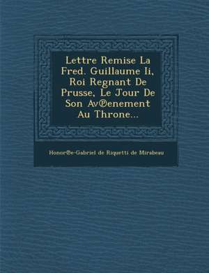 Lettre Remise La Fred. Guillaume II, Roi Regnant de Prusse, Le Jour de Son AV Enement Au Throne... de Honor E-Gabriel De Riquetti De Mirabea