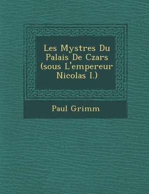 Les Myst Res Du Palais de Czars (Sous L'Empereur Nicolas I.) de Paul Grimm