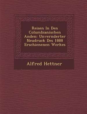 Reisen in Den Columbianischen Anden: Unver Nderter Neudruck Des 1888 Erschienenen Werkes de Alfred Hettner