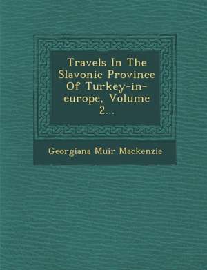 Travels in the Slavonic Province of Turkey-In-Europe, Volume 2... de Georgiana Muir MacKenzie