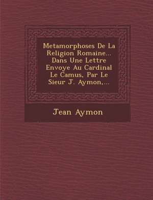 Metamorphoses de La Religion Romaine... Dans Une Lettre Envoy E Au Cardinal Le Camus, Par Le Sieur J. Aymon, ... de Jean Aymon