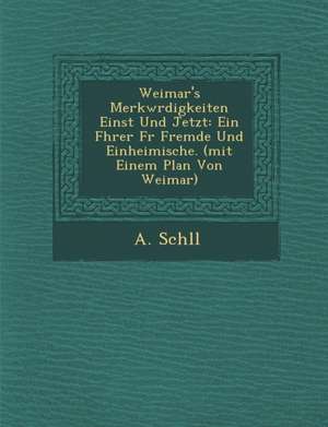 Weimar's Merkw Rdigkeiten Einst Und Jetzt: Ein F Hrer F R Fremde Und Einheimische. (Mit Einem Plan Von Weimar) de A. Sch LL