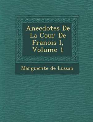 Anecdotes de La Cour de Fran OIS I, Volume 1 de Marguerite De Lussan