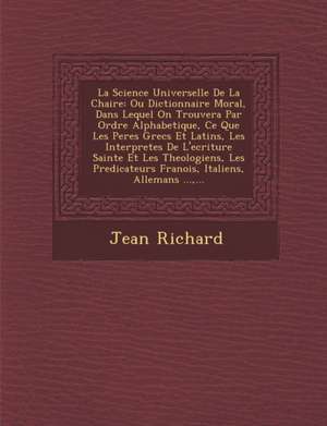 La Science Universelle de La Chaire: Ou Dictionnaire Moral, Dans Lequel on Trouvera Par Ordre Alphabetique, Ce Que Les Peres Grecs Et Latins, Les Inte de Jean Richard