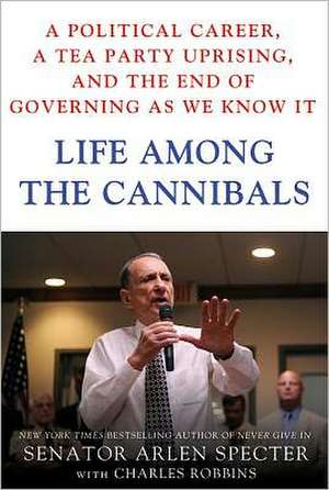 Life Among the Cannibals: A Political Career, a Tea Party Uprising, and the End of Governing as We Know It de Arlen Specter