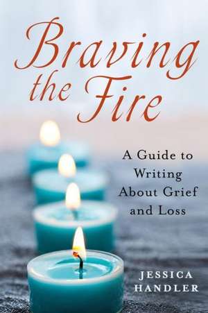 Braving the Fire: A Guide to Writing about Grief and Loss de Jessica Handler