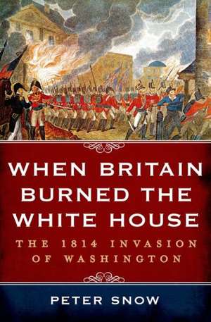 When Britain Burned the White House: The 1814 Invasion of Washington de Peter Snow