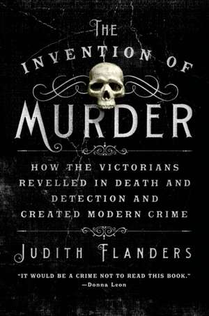 The Invention of Murder: How the Victorians Revelled in Death and Detection and Created Modern Crime de Judith Flanders