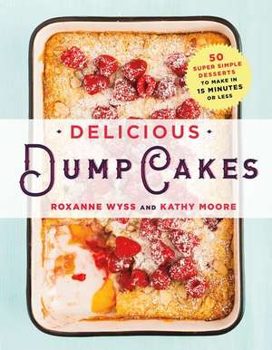 Delicious Dump Cakes: 50 Super Simple Desserts to Make in 15 Minutes or Less de Roxanne Wyss