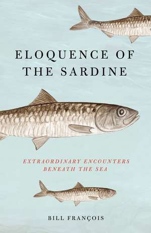 Eloquence of the Sardine: Extraordinary Encounters Beneath the Sea de Bill François