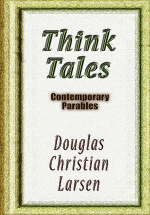 Think Tales: Contemporary Parablescontemporary Parables de Douglas Christian Larsen