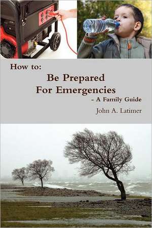 How to: Be Prepared for Emergencies - A Family Guide de John Latimer