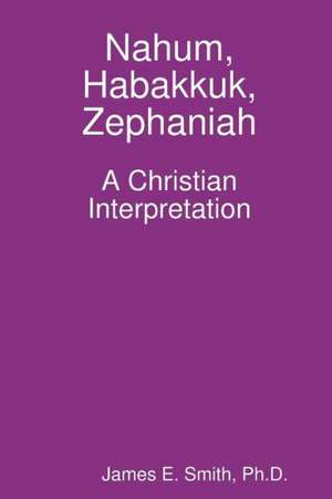 Nahum, Habakkuk, Zephaniah; A Christian Interpretation de Ph. D. James E. Smith