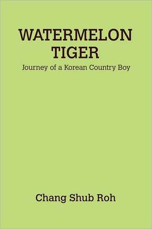 Watermelon Tiger: Journey of a Korean Country Boy de Chang Shub Roh