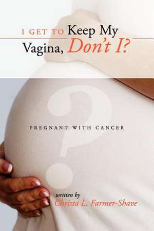 I Get to Keep My Vagina, Don't I? - Pregnant with Cancer de Christa L. Farmer-Shave