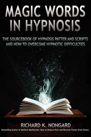 Magic Words, the Sourcebook of Hypnosis Patter and Scripts and How to Overcome Hypnotic Difficulties de Richard Nongard