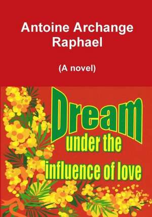 Dream Under the Influence of Love (a Novel) de Antoine Archange Raphael